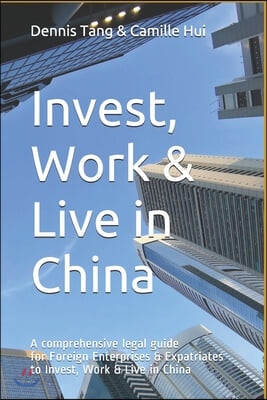 Invest, Work & Live in China: A Comprehensive Legal Guide For Foreign Enterprises & Expatriates to Invest, Work & Live in China