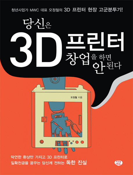 당신은 3D 프린터 창업을 하면 안 된다 : 청년사업가 MWC 대표 오정철의 3D 프린터 현장 고군분투기!