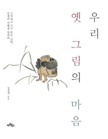 우리 옛 그림의 마음 : 소박하고 정감 있는 그림, 인생의 지혜를 말하다 / 김정애 지음