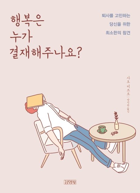 행복은 누가 결재해주나요? : 퇴사를 고민하는 당신을 위한 최소한의 참견 / 사토 미쓰로 [지음]...