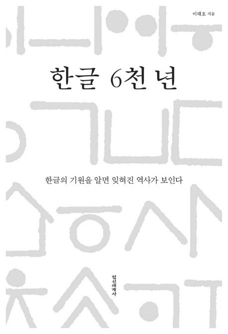 한글 6천 년 : 한글의 기원을 알면 잊혀진 역사가 보인다