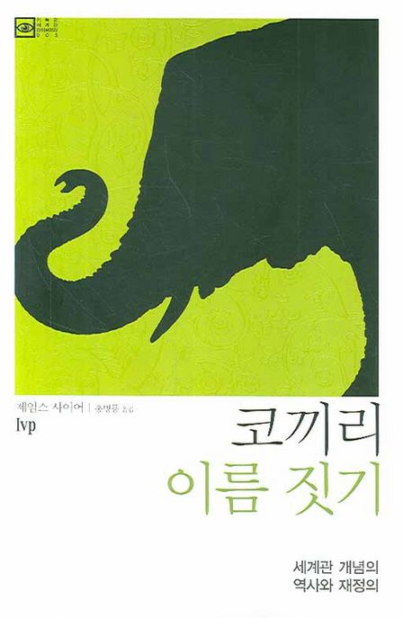 코끼리 이름 짓기 : 세계관 개념의 역사와 재정의 / James W. Sire [지음]  ; 홍병룡 옮김