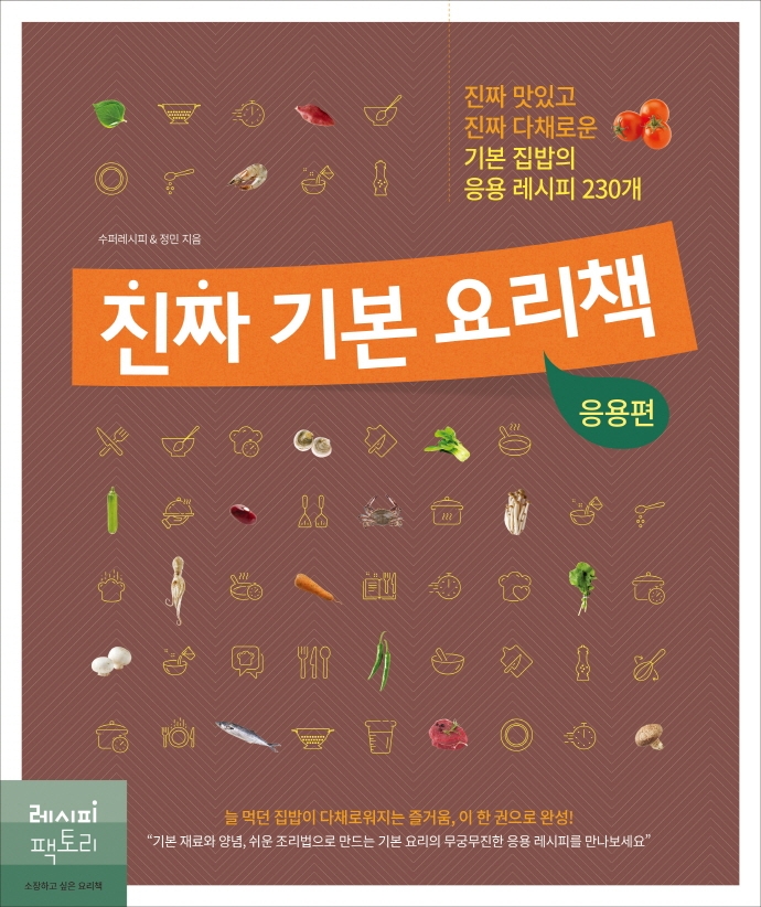 진짜 기본 요리책 : 응용편 : 진짜 맛있고 진짜 다채로운 기본 집밥의 응용 레시피 230개 