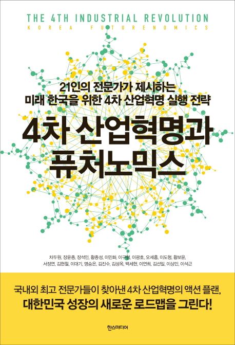 4차 산업혁명과 퓨처노믹스 = (The) 4th industrial revolution : Korea futurenomics : 21인의 전문가가 제시하는 미래 한국을 위한 4차 산업혁명 실행 전략