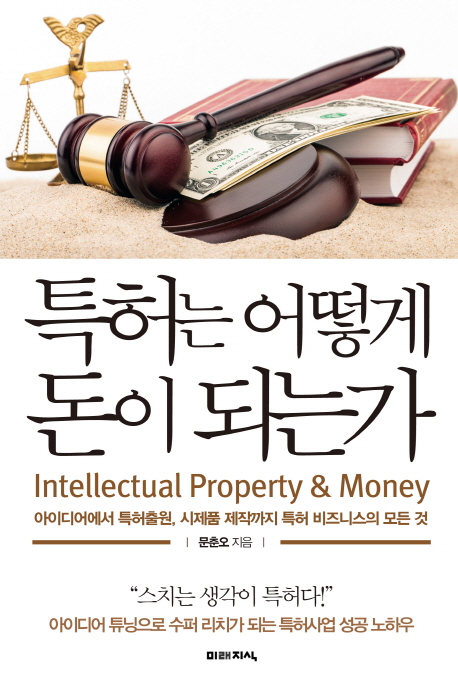 특허는 어떻게 돈이 되는가 = Intellectual property & money : 아이디어에서 특허출원 시제품 제작까지 특허 비즈니스의 모든 것