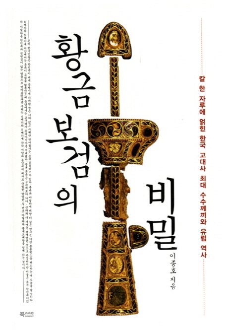 황금보검의 비밀  : 칼 한 자루에 얽힌 한국 고대사 최대 수수께끼와 유럽 역사