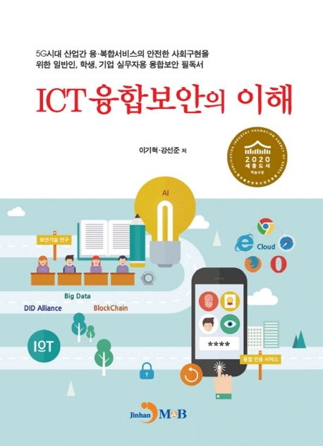 ICT 융합보안의 이해 : 5G시대 산업간 융·복합서비스의 안전한 사회구현을 위한 일반인, 학생, 기업 실무자용 융합보안 필독서