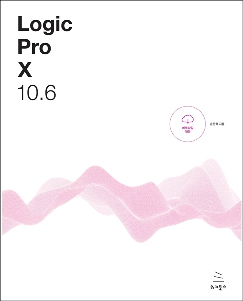 Logic Pro x 10.6 : 로직 프로 텐으로 만드는 나만의 음악, 나만의 음악 작업실 / 윤준혁 지음