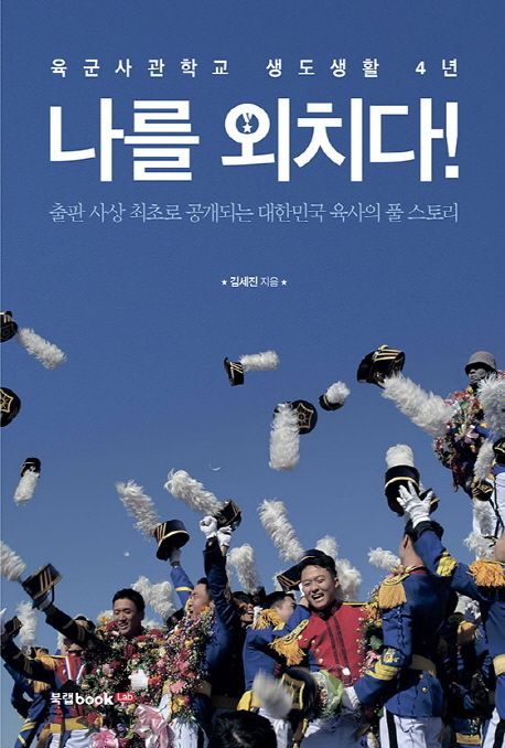 나를 외치다!  : 육군사관학교 생도생활 4년  : 출판 사상 최초로 공개되는 대한민국 육사의 풀 스토리