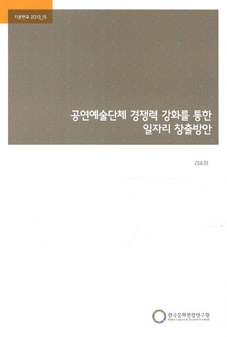 공연예술단체 경쟁력 강화를 통한 일자리 창출방안 / 김효정 연구책임