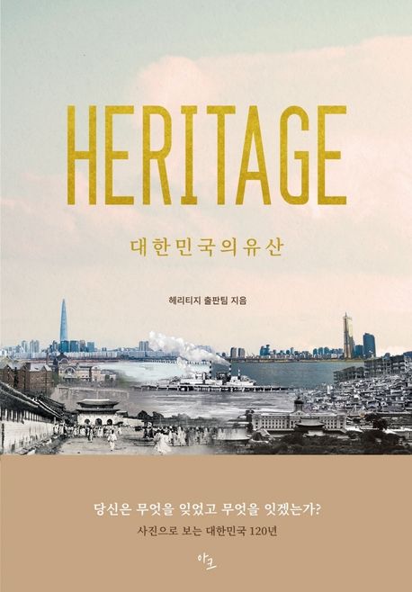 헤리티지 = HERITAGE : 대한민국의 유산  : 당신은 무엇을 잊었고 무엇을 잇겠는가?  : 사진으로 보는 대한민국 120년