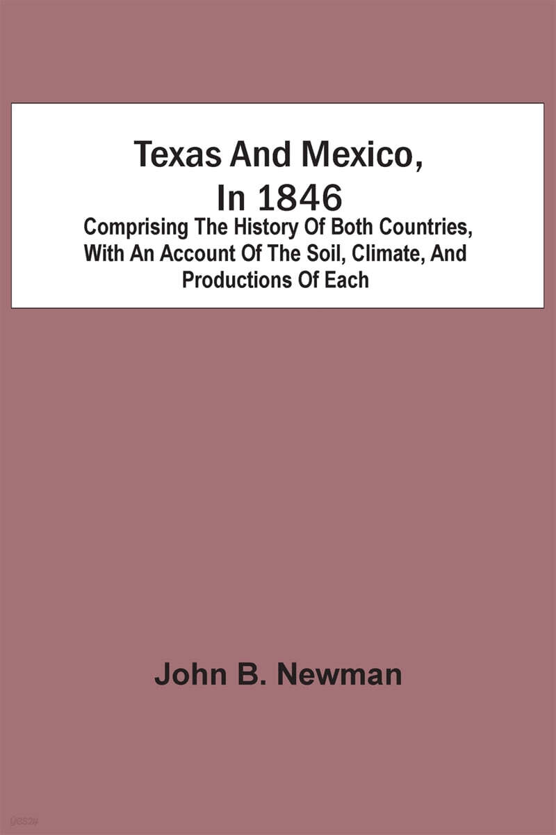 Texas And Mexico, In 1846 (Comprising The History Of Both Countries, With An Account Of The Soil, Climate, And Productions Of Each)