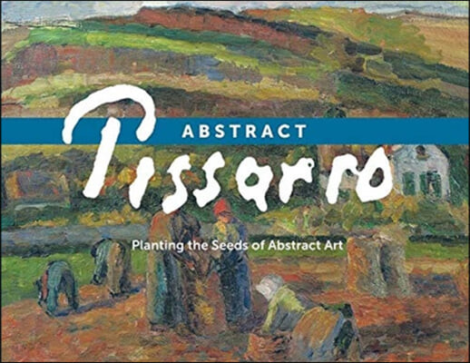 Abstract Pissarro: Planting the Seeds of Abstract Art (Planting the Seeds of Abstract Art)
