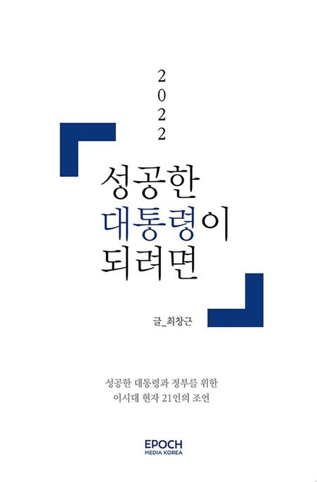 (2022) 성공한 대통령이 되려면 : 성공한 대통령과 정부를 위한 이시대 현자 21인의 조언