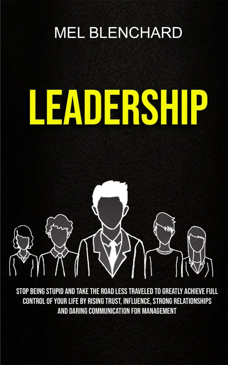 Leadership (Stop Being Stupid And Take The Road Less Traveled To Greatly Achieve Full Control Of Your Life By Rising Trust, Influence, Strong Relationships And Daring Communication For Management)