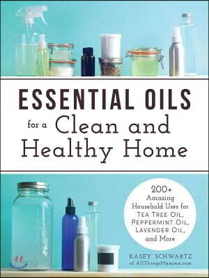 Essential Oils for a Clean and Healthy Home: 200+ Amazing Household Uses for Tea Tree Oil, Peppermint Oil, Lavender Oil, and More (250 Amazing Household Uses for Tea Tree Oil, Peppermint Oil, Lavender Oil and More)