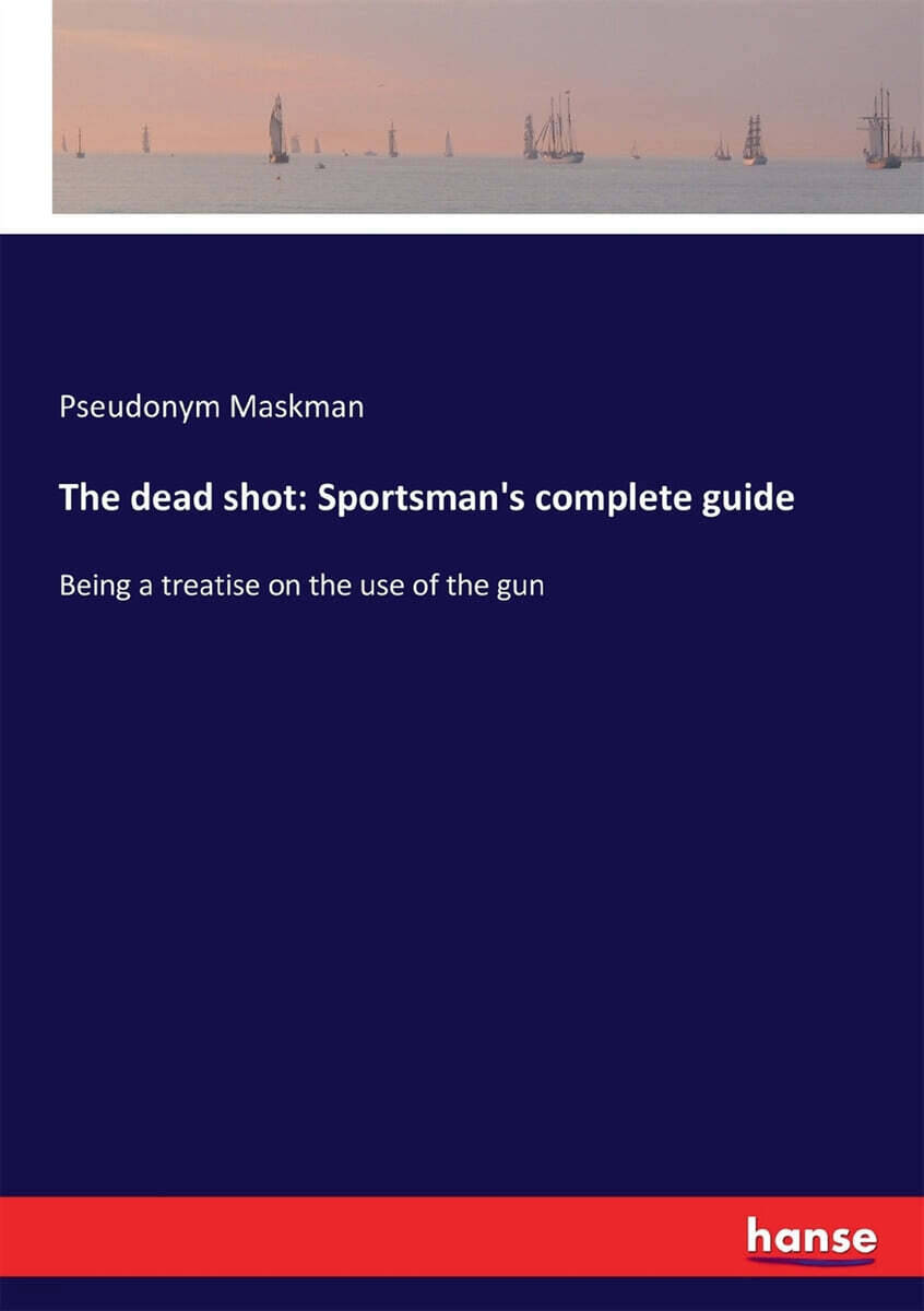 The dead shot: Sportsman’s complete guide: Being a treatise on the use of the gun