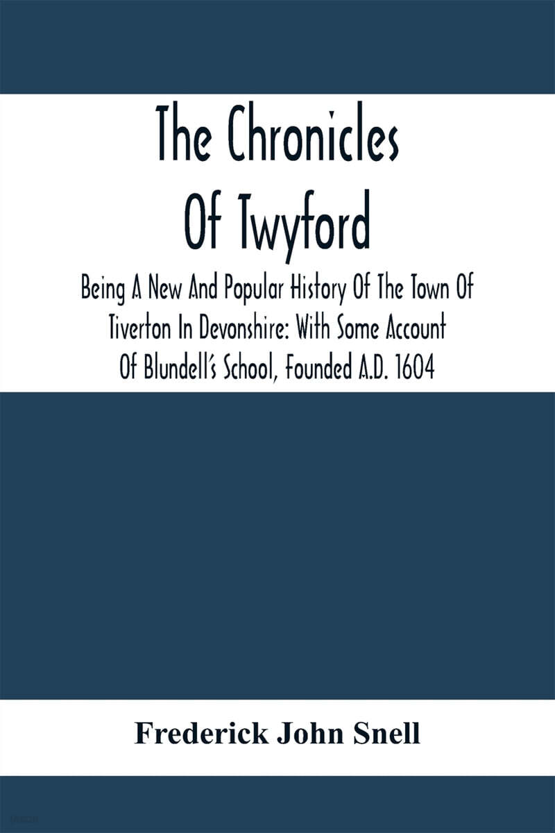 The Chronicles Of Twyford; Being A New And Popular History Of The Town Of Tiverton In Devonshire: With Some Account Of Blundell’S School, Founded A.D.