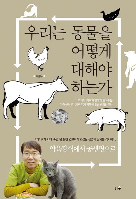 우리는 동물을 어떻게 대해야 하는가 : 수의사 아빠가 딸에게 들려주는 가축 살처분·기후위기 극복을 위한 생명인문학 : 기후 위기 시대, 수만 년 동안 견고하게 조성한 생명의 질서를 직시하라. : 약육강식에서 공생명으로