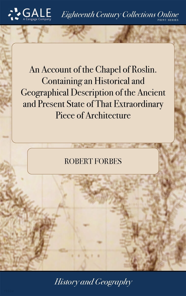 An Account of the Chapel of Roslin. Containing an Historical and Geographical Description of the Ancient and Present State of That Extraordinary Piece of Architecture