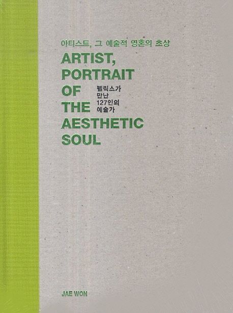 아티스트, 그 예술적 영혼의 초상 : 펠릭스가 만난 127인의 예술가  = Artist, Portrait of the Soul 127 Artists Felix Met
