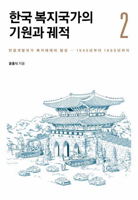 한국 복지국가의 기원과 궤적. 2 : 반공개발국가 복지체제의 형성 - 1945년부터 1980년까지 / 윤...