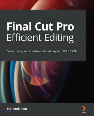 Final Cut Pro X Efficient Editing: Smart, quick, and effective video editing with FCP X 10.4.10 (Smart, quick, and effective video editing with FCP 10.5)