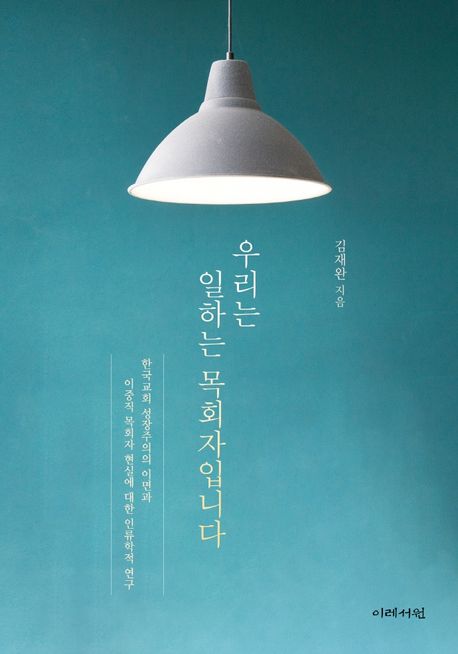 우리는 일하는 목회자입니다 [전자도서] : 한국교회 성장주의의 이면과 이중직 목회자 현실에 대한 인류학적 연구