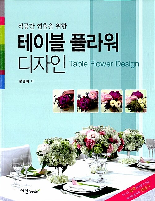 (식공간 연출을 위한) 테이블 플라워 디자인 = Table flower design / 왕경희 지음