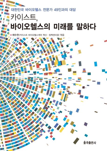 카이스트, 바이오헬스의 미래를 말하다 : 대한민국 바이오헬스 전문가 49인과의 대담