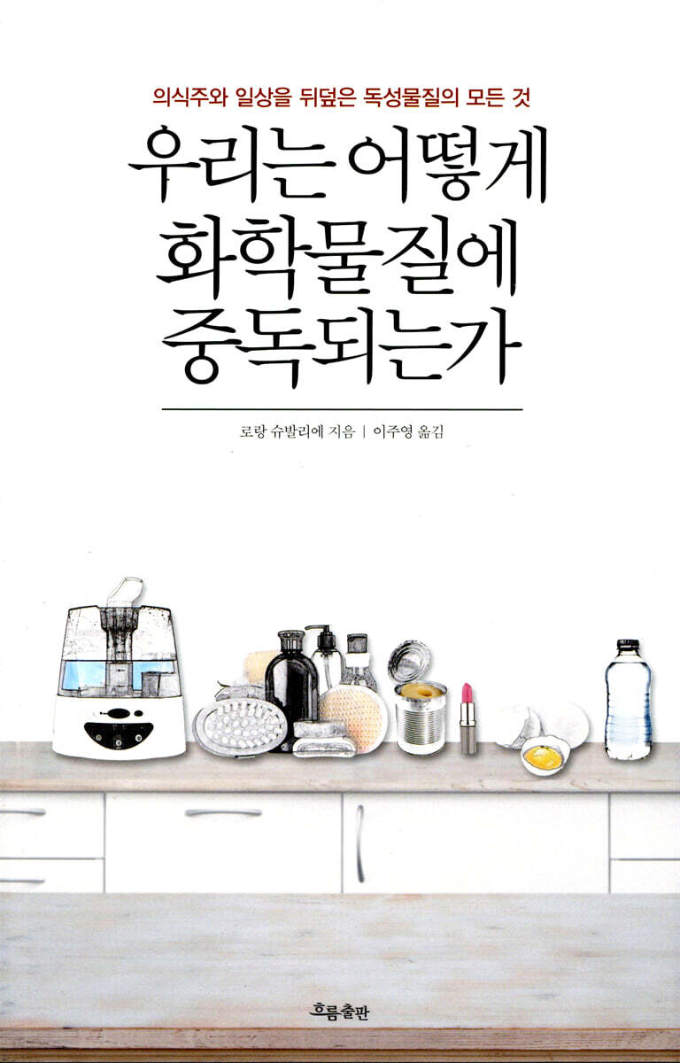 우리는 어떻게 화학물질에 중독되는가 : 의식주와 일상을 뒤덮은 독성물질의 모든 것