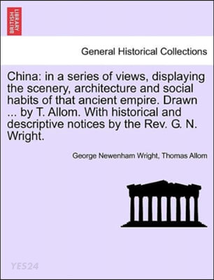 China (In a Series of Views, Displaying the Scenery, Architecture and Social Habits of That Ancient Empire. Drawn ... by T. Allom. with Historical and Descriptive Notices by the REV. G. N. Wright.)