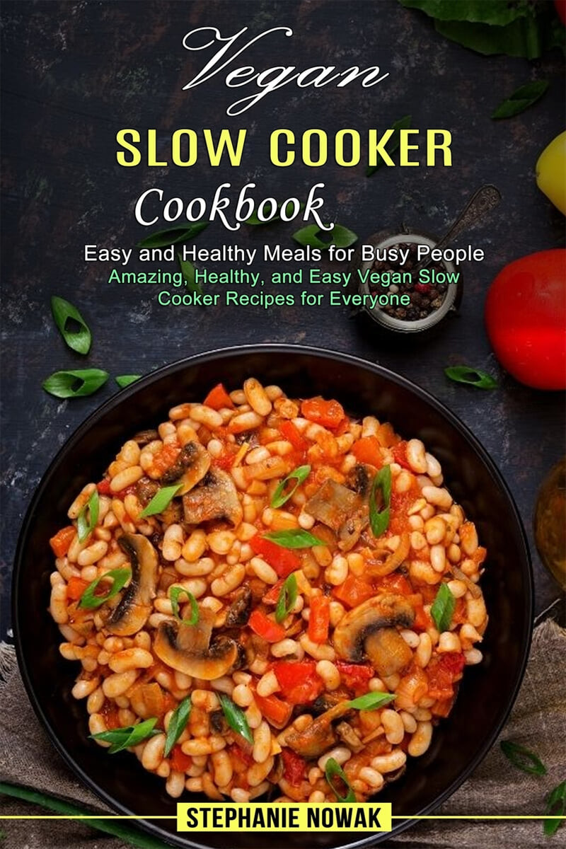 Vegan Slow Cooker Cookbook (Easy and Healthy Meals for Busy People (Amazing, Healthy, and Easy Vegan Slow Cooker Recipes for Everyone))