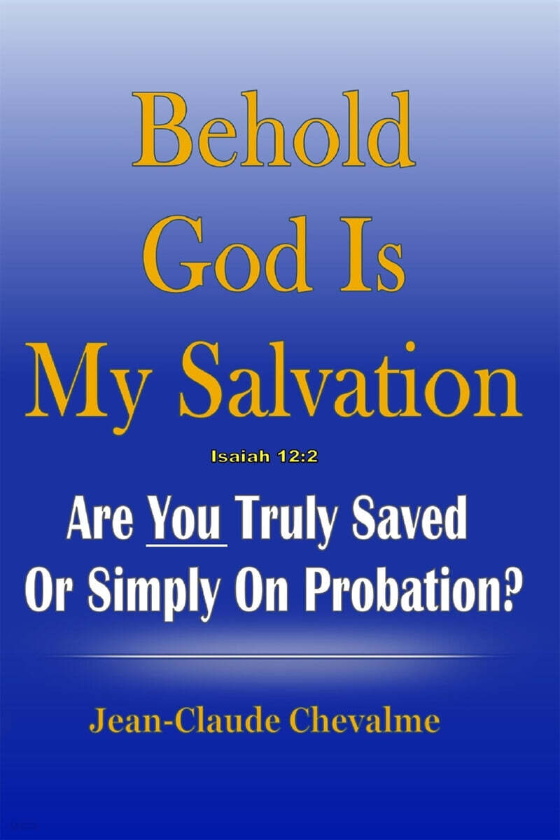 Behold God Is My Salvation! Isaiah 12: 2: Are You Truly Saved or Simply on Probation (Isaiah 12:2: Are You Truly Saved or Simply on Probation)