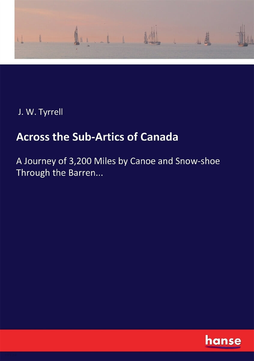 Across the Sub-Artics of Canada (A Journey of 3,200 Miles by Canoe and Snow-shoe Through the Barren...)