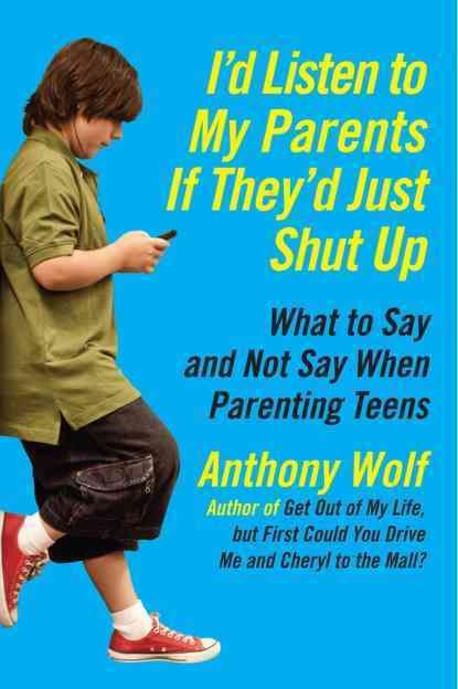 I’d Listen to My Parents If They’d Just Shut Up: What to Say and Not Say When Parenting Teens (What to Say and Not Say When Parenting Teens)