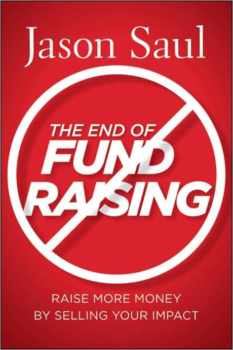 The End Of Fundraising: Raise More Money By Selling Your Impact (Raise More Money by Selling Your Impact)