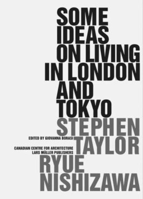 Some ideas on living in London and Tokyo : Stephen Taylor, Ryue Nishizawa : edited by Giovanna Borasi.