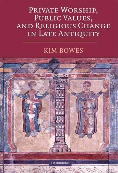 Private worship, public values, and religious change in late antiquity Kim Bowes
