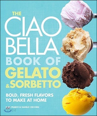 The Ciao Bella Book of Gelato and Sorbetto (Bold, Fresh Flavors to Make at Home: A Cookbook)