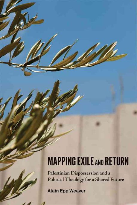 Mapping Exile and Return: Palestinian Dispossession and a Political Theology for a Shared Future (Palestinian Dispossession and a Political Theology for a Shared Future)