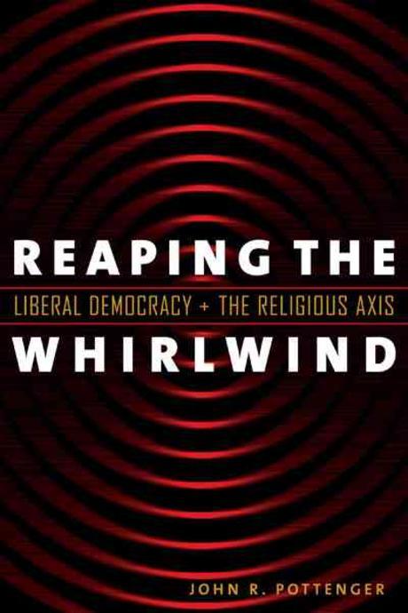 Reaping the whirlwind : liberal democracy and the religious axis / by John R. Pottenger