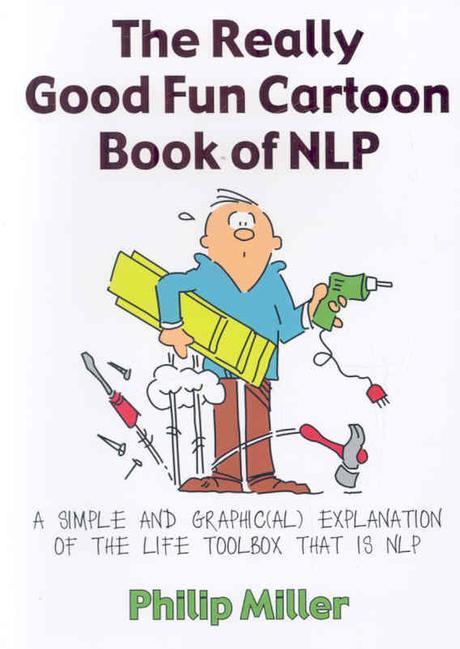 The Really Good Fun Cartoon Book of NLP: A Simple and Graphic(al) Explanation of the Life Toolbox That Is NLP (A Simple and Graphic(al) Explanation of the Life Toolbox That Is Nlp)