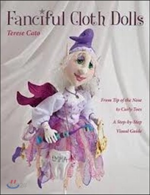 Fanciful Cloth Dolls: From Tip of the Nose to Curly Toes-Step-By-Step Visual Guide (From Tip of the Nose to Curly Toes; Step-by-step Visual Guide)