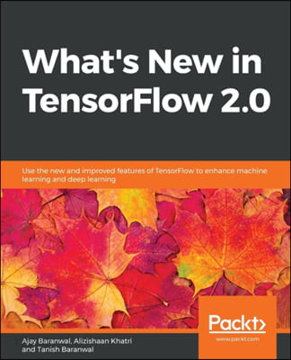 What's New in TensorFlow 2.0 : Use the new and improved features of TensorFlow to enhance machine learning and deep learning