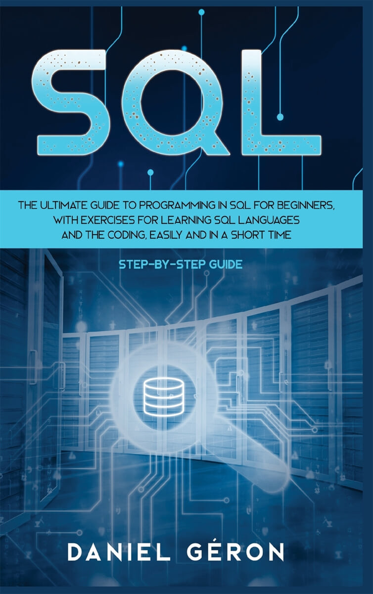 Sql (The Ultimate Guide to Programming in SQL for Beginners, with Exercises for Learning SQL Languages and the Coding, Easily and in a Short Time (Step-by-Step Guide))