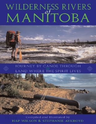 Wilderness Rivers of Manitoba: Journey by Canoe Through the Land Where the Spirit Lives (JOURNEY BY CANOE THROUGH the LAND WHERE THE SPIRIT LIVES)