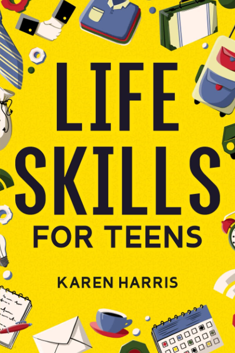 Life Skills for Teens (How to Cook, Clean, Manage Money, Fix Your Car, Perform First Aid, and Just About Everything in Between)