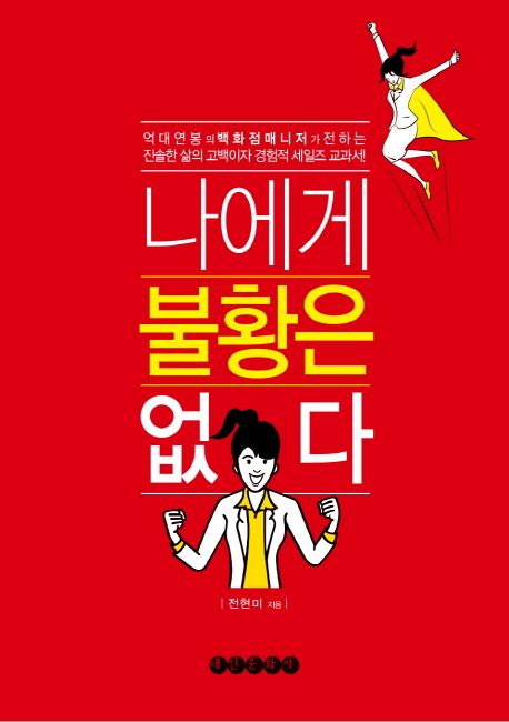 나에게 불황은 없다 : 억대 연봉의 백화점매니저가 전하는 진솔한 삶의 고백이자 경험적 세일즈 교과서!