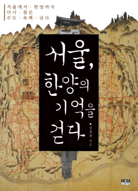 서울, 한양의 기억을 걷다 : 서울에서 한양까지 다시 찾은 수도 육백 년사